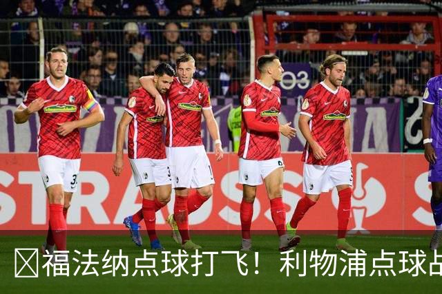 ​福法纳点球打飞！利物浦点球战过关，维尔茨错失黄金机会