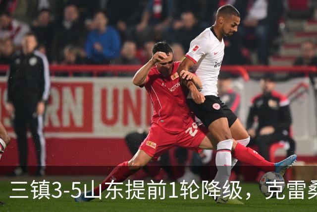 三镇3-5山东提前1轮降级，克雷桑梅开二度+助攻，卡迪斯替补双响
