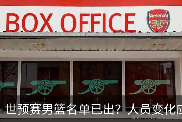 世预赛男篮名单已出？人员变化应该不大 周琦赵睿大概率回归