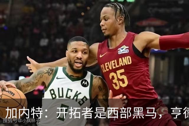 加内特：开拓者是西部黑马，亨德森成熟度让我惊讶