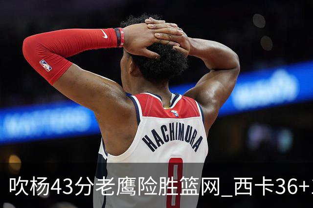 吹杨43分老鹰险胜篮网 西卡36+10猛龙胜步行者