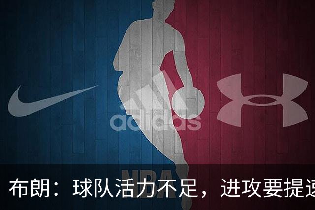 布朗：球队活力不足，进攻要提速还得解决转换防守