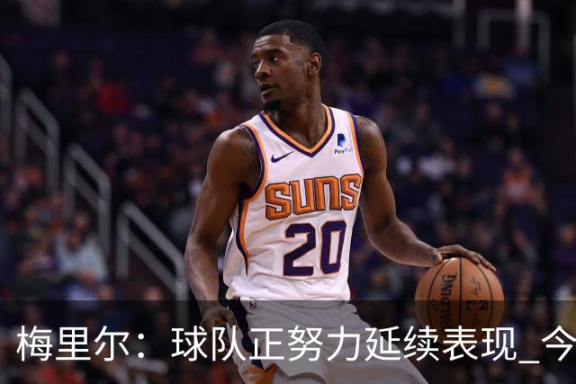 梅里尔：球队正努力延续表现 今晚进攻端做得很好