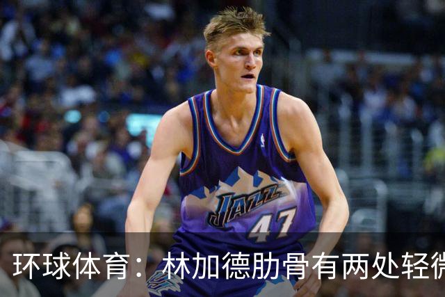 环球体育：林加德肋骨有两处轻微骨折，无法参加集体训练