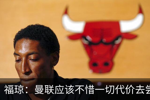 福琼：曼联应该不惜一切代价去尝试签下凯恩，他正是红魔需要的人