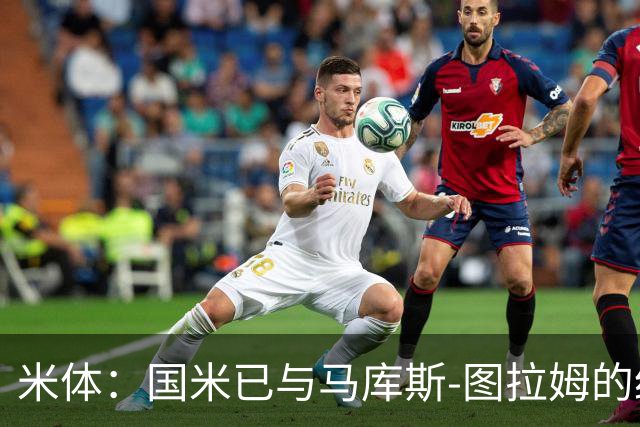 米体：国米已与马库斯-图拉姆的经纪人接触，商谈续约问题