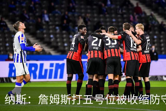 纳斯：詹姆斯打五号位被收缩防守，队友不能站着看