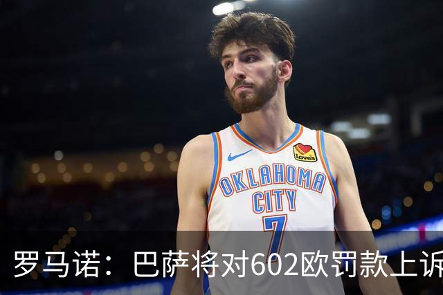 罗马诺：巴萨将对602欧罚款上诉，强调在小蜘蛛事件中行为端正