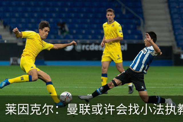莱因克尔：曼联或许会找小法执教，但如果他接受那真是疯了