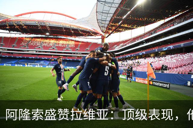 阿隆索盛赞拉维亚：顶级表现，他配得上巨大认可