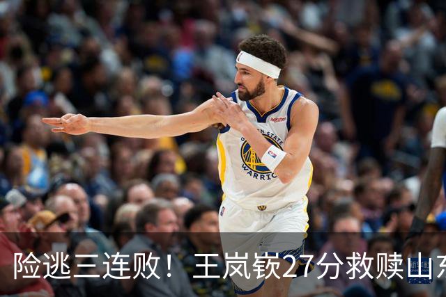 险逃三连败！王岚嵚27分救赎山东，外援班顿低迷，隐患仍未根除