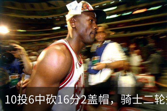 10投6中砍16分2盖帽，骑士二轮秀首秀拿到比赛用球