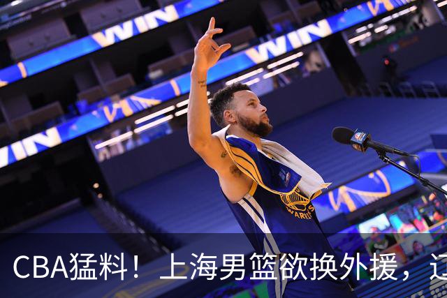 CBA猛料！上海男篮欲换外援，辽宁四将受伤，刘维伟国骂浙江球迷被罚