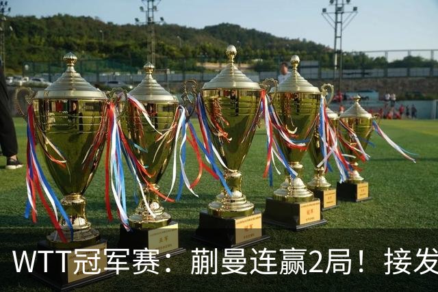 WTT冠军赛：蒯曼连赢2局！接发抢攻兑现第2个局点，2-0冲16强！